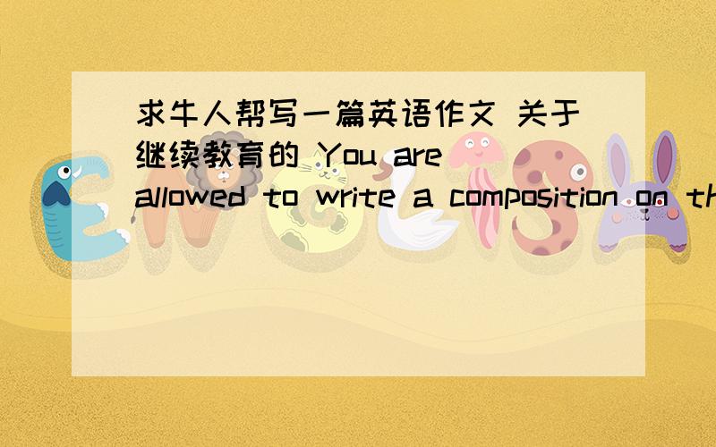 求牛人帮写一篇英语作文 关于继续教育的 You are allowed to write a composition on the topic A Boom in Continuing Education.You should write at least 120 words,and base your composition on the outline (given in Chinese) below:1)描述
