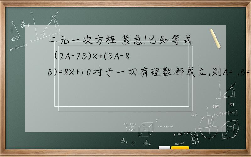二元一次方程 紧急!已知等式（2A-7B)X+(3A-8B)=8X+10对于一切有理数都成立,则A= ,B= .