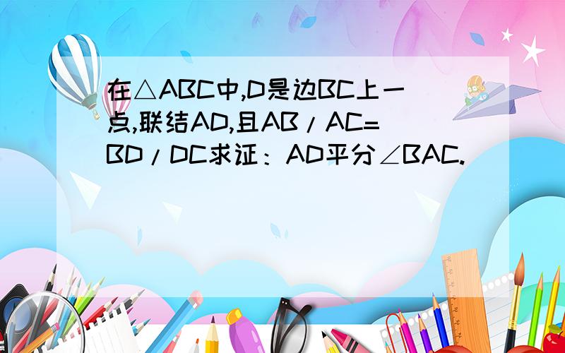 在△ABC中,D是边BC上一点,联结AD,且AB/AC=BD/DC求证：AD平分∠BAC.