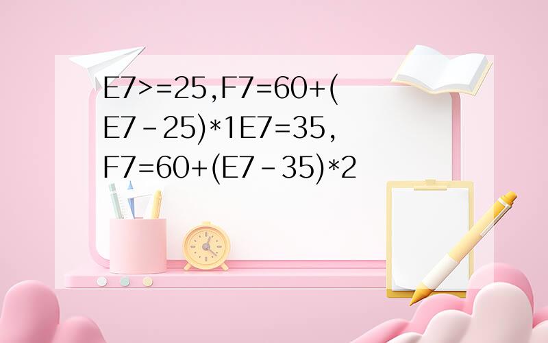 E7>=25,F7=60+(E7-25)*1E7=35,F7=60+(E7-35)*2