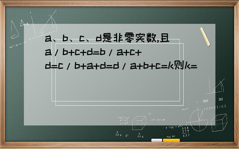 a、b、c、d是非零实数,且a/b+c+d=b/a+c+d=c/b+a+d=d/a+b+c=k则k=