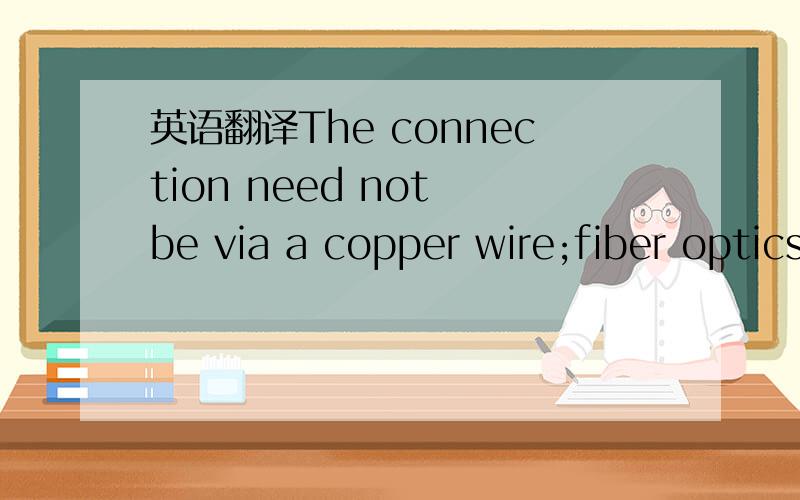 英语翻译The connection need not be via a copper wire;fiber optics,microwayes,and communication satellites can also be used.