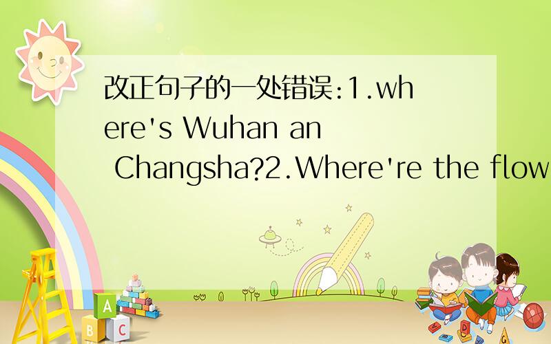 改正句子的一处错误:1.where's Wuhan an Changsha?2.Where're the flowers?It's on the table.3.There is a picyure book on dresser.4.There's a window on the wall.5.We can see some birds on the tress.6.I need my hat.Please take it here.7.It's on th