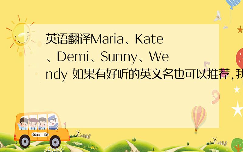 英语翻译Maria、Kate、Demi、Sunny、Wendy 如果有好听的英文名也可以推荐,我是帮我刚出世的女儿起的,不过要把意思写上我是不懂英文的