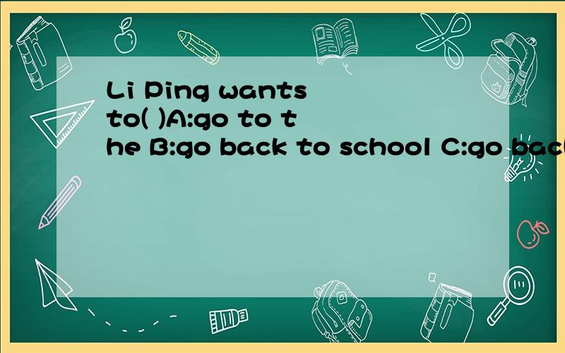 Li Ping wants to( )A:go to the B:go back to school C:go back school D:go bac快急死人啦!
