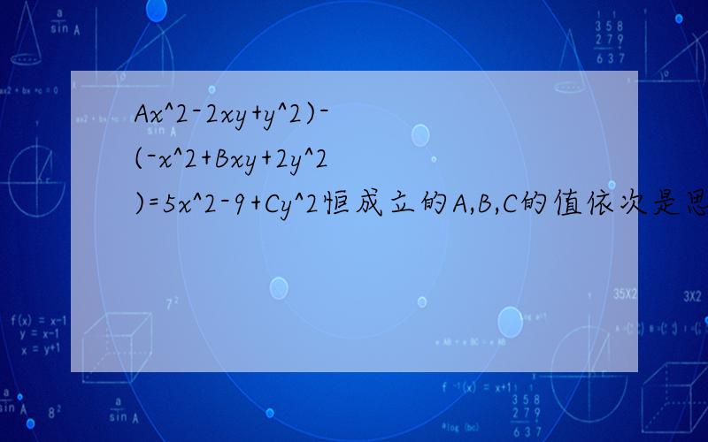 Ax^2-2xy+y^2)-(-x^2+Bxy+2y^2)=5x^2-9+Cy^2恒成立的A,B,C的值依次是思路!Thank   you!1(Ax^2-2xy+y^2)-(-x^2+Bxy+2y^2)=5x^2-9+Cy^2恒成立的A,B,C的值依次是