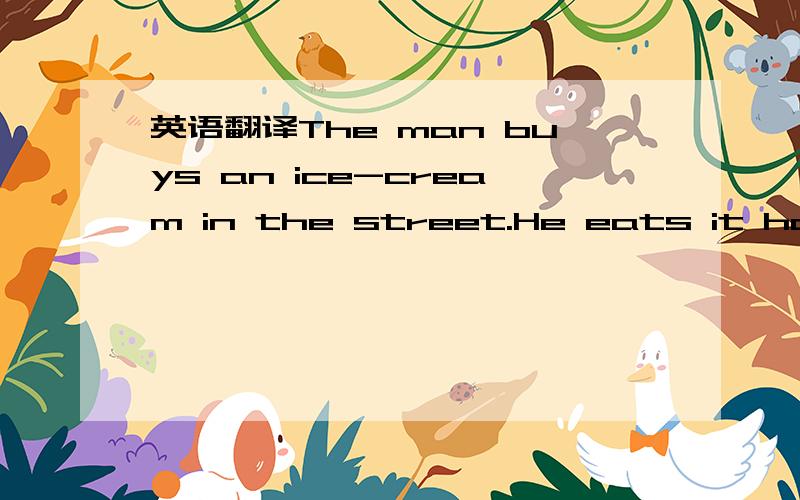 英语翻译The man buys an ice-cream in the street.He eats it happily when he sees an old friend of his,Miss Li,coming towards him.He hides the ice-cream behind him as quickly as possibie.Then they begin to talk about the weather.Miss Li's dog waiks