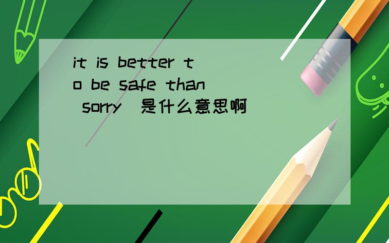 it is better to be safe than sorry  是什么意思啊