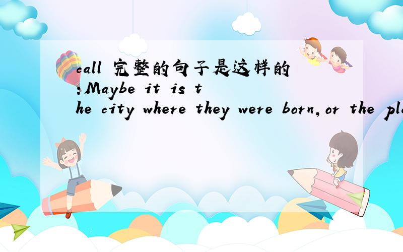 call 完整的句子是这样的:Maybe it is the city where they were born,or the place of their happiest memories.Or maybe it is just a place they would like to call home.怎么翻译这个call home比较合适?(知道的请告诉小弟,不要吝啬