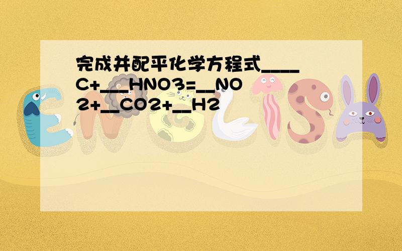 完成并配平化学方程式____C+___HNO3=__NO2+__CO2+__H2