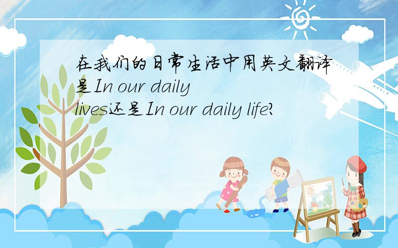 在我们的日常生活中用英文翻译是In our daily lives还是In our daily life?