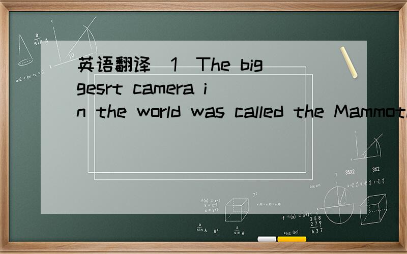 英语翻译(1)The biggesrt camera in the world was called the Mammoth camera.lt needed 15 people to take a photograph!(2)Joseph Niepce took the first photograph tow hundred years ago.In 1884 George Eastman was the first person to put a photograph on