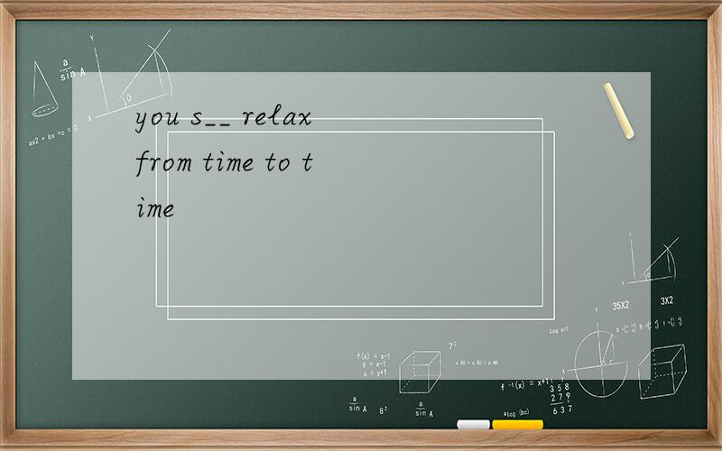 you s__ relax from time to time