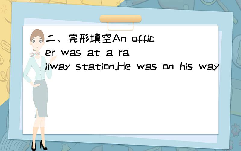二、完形填空An officer was at a railway station.He was on his way_____① his mother in another town,and he wanted to _____② her to tell her the time of his ______③.So that she could meet him at the station _____④ her car.He looked in all