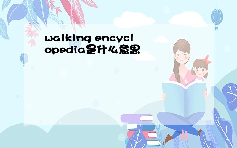 walking encyclopedia是什么意思