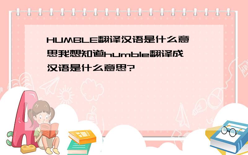 HUMBLE翻译汉语是什么意思我想知道humble翻译成汉语是什么意思?