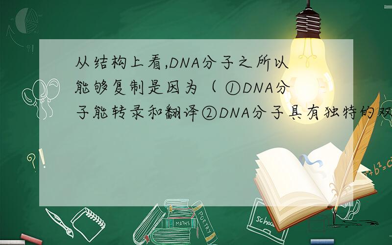 从结构上看,DNA分子之所以能够复制是因为（ ①DNA分子能转录和翻译②DNA分子具有独特的双螺旋结构③DNA分子具有多样性④连接DNA的两条单链的碱基有互补配对能力A、①② B、②③ C、③④ D