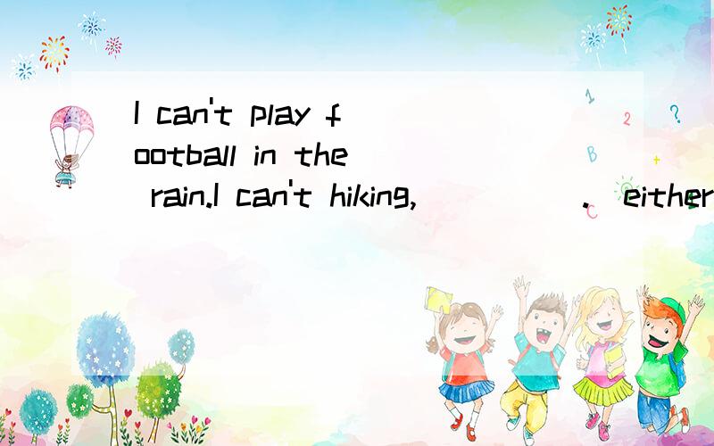 I can't play football in the rain.I can't hiking,_____.(either/too)