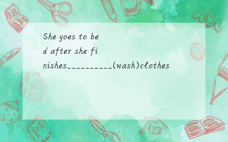 She goes to bed after she finishes__________(wash)clothes
