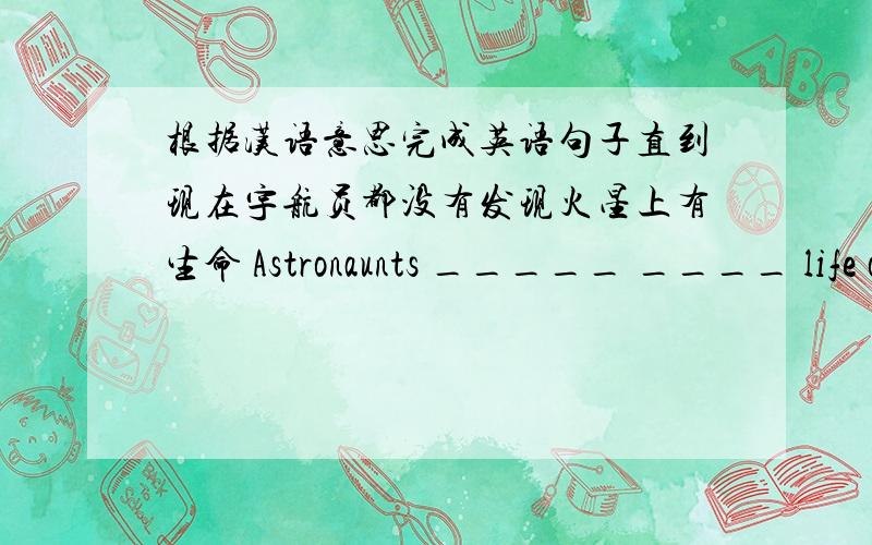 根据汉语意思完成英语句子直到现在宇航员都没有发现火星上有生命 Astronaunts _____ ____ life on Mars until now.