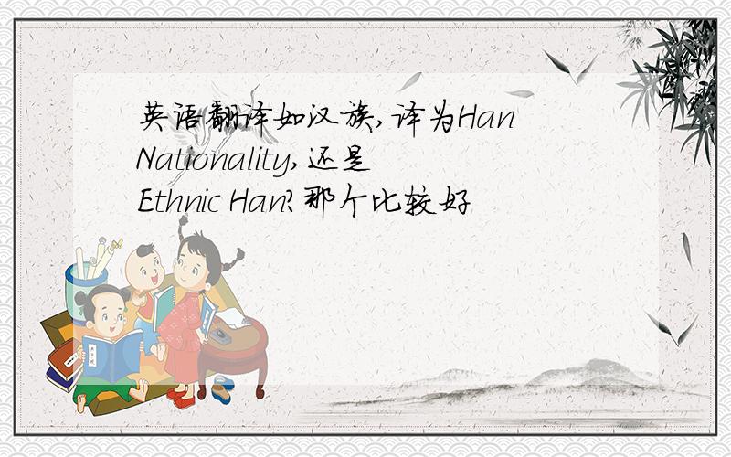 英语翻译如汉族,译为Han Nationality,还是Ethnic Han?那个比较好