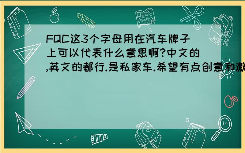 FQC这3个字母用在汽车牌子上可以代表什么意思啊?中文的,英文的都行.是私家车.希望有点创意和激励激情的解释.如富强车1号,愤青车1号类等.金橙国的福气车很不错.还有更好的吗?