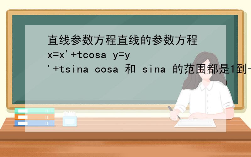 直线参数方程直线的参数方程 x=x'+tcosa y=y'+tsina cosa 和 sina 的范围都是1到-1那位什么还有 x=1+2t,y=2-3t (t为参数),这样的方程 ,2 ,-3都比1大或比1小
