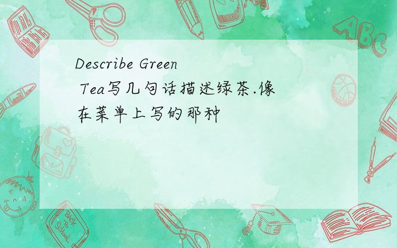Describe Green Tea写几句话描述绿茶.像在菜单上写的那种