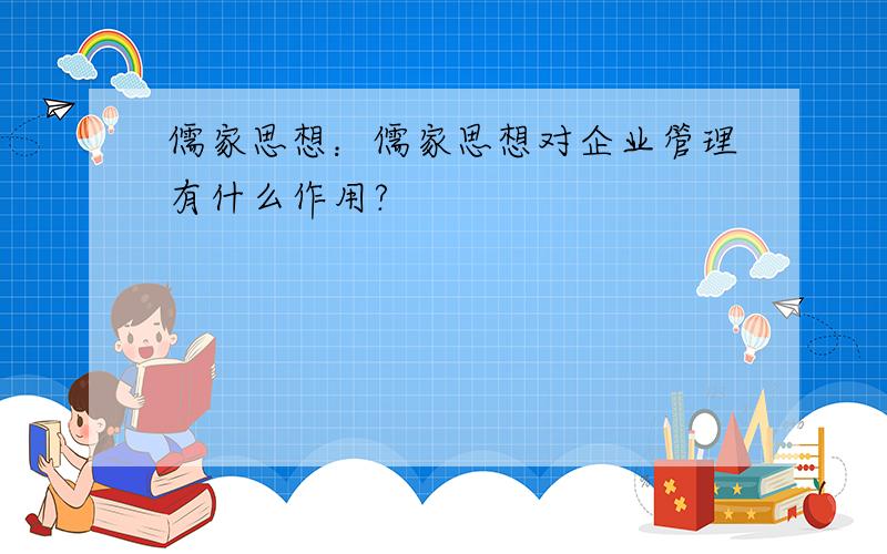 儒家思想：儒家思想对企业管理有什么作用?