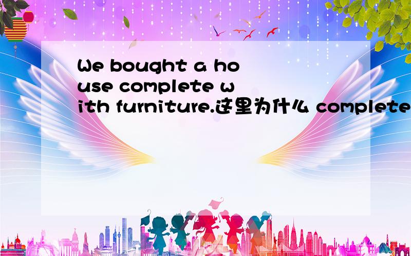 We bought a house complete with furniture.这里为什么 complete 在with前?complete该修饰furniture呀