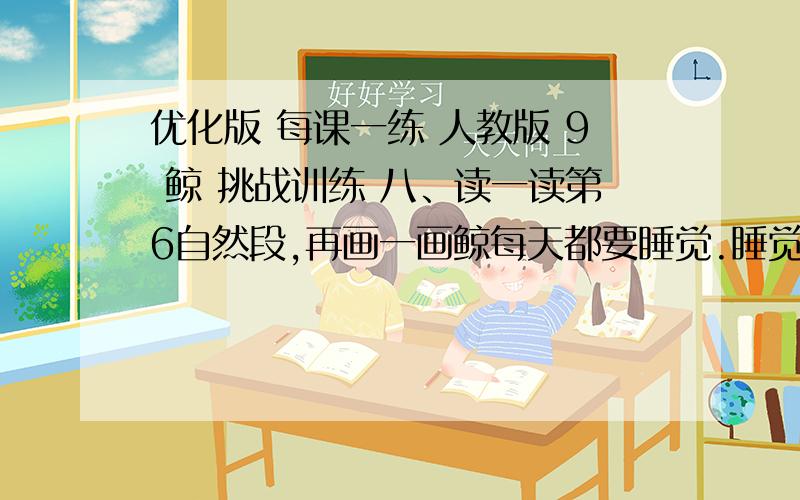 优化版 每课一练 人教版 9 鲸 挑战训练 八、读一读第6自然段,再画一画鲸每天都要睡觉.睡觉时总是几头聚在一起,尾向外,围成一圈.用Baidu Hi把用画图软件画好的图给我悬赏分你来定