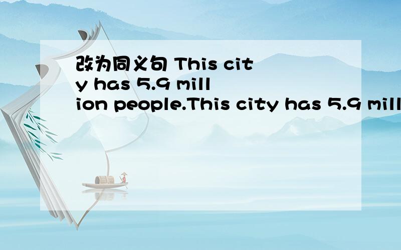 改为同义句 This city has 5.9 million people.This city has 5.9 million people.改为同义句