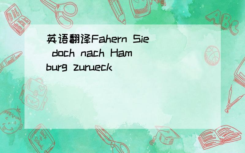 英语翻译Fahern Sie doch nach Hamburg zurueck