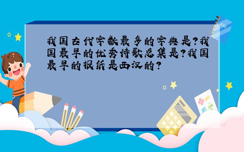 我国古代字数最多的字典是?我国最早的优秀诗歌总集是?我国最早的报纸是西汉的?