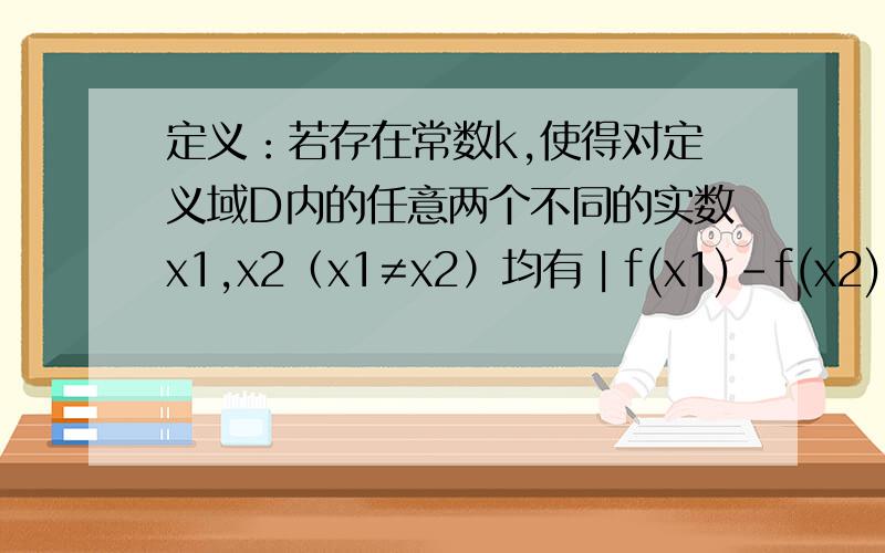 定义：若存在常数k,使得对定义域D内的任意两个不同的实数x1,x2（x1≠x2）均有︱f(x1)-f(x2)︱≤k︱x1-x2︱成立,则函数f(x)在定义域D上满足利普希茨条件.若函数f(x)=根号x(x≥1)满足利普希茨条件,