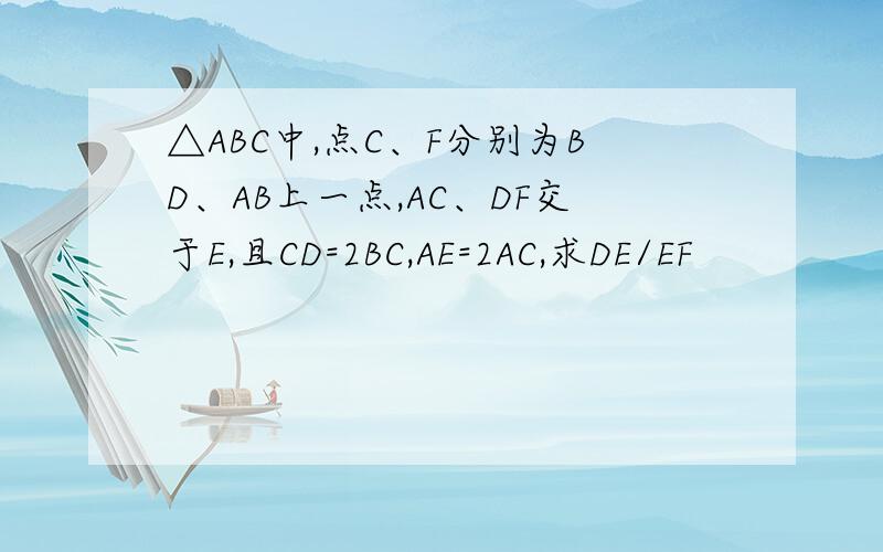 △ABC中,点C、F分别为BD、AB上一点,AC、DF交于E,且CD=2BC,AE=2AC,求DE/EF