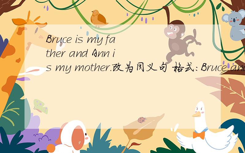 Bruce is my father and Ann is my mother.改为同义句 格式：Bruce and Ann-----my-----.