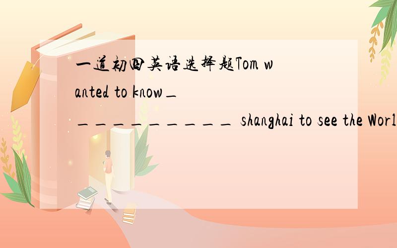 一道初四英语选择题Tom wanted to know__________ shanghai to see the World EXpo.A.if they have gone toB.if had they been toC.if they had gone toD.if have they been to