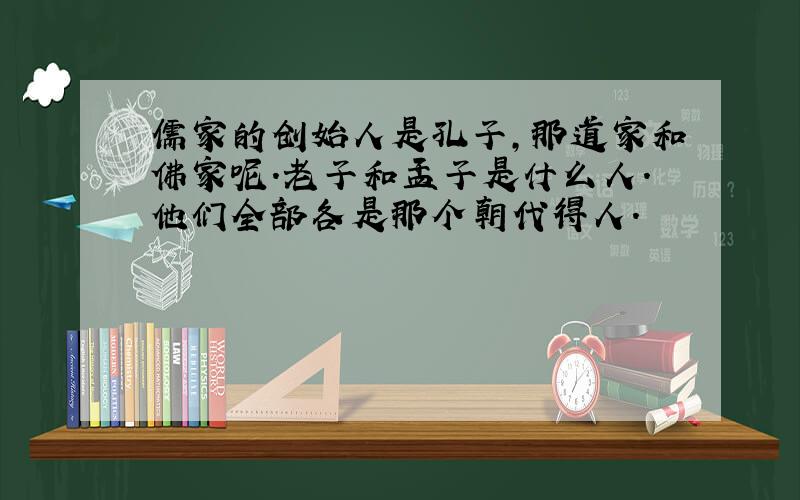 儒家的创始人是孔子,那道家和佛家呢.老子和孟子是什么人.他们全部各是那个朝代得人.