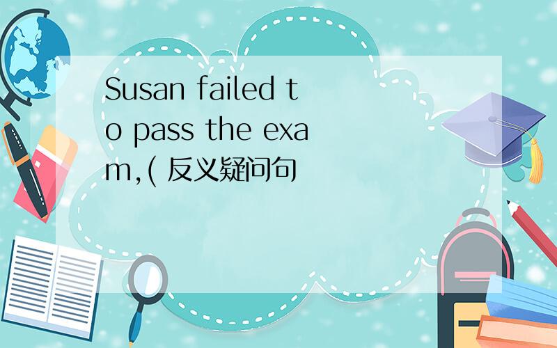 Susan failed to pass the exam,( 反义疑问句