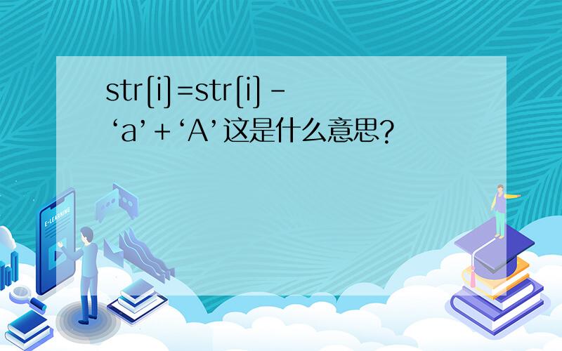 str[i]=str[i]-‘a’+‘A’这是什么意思?