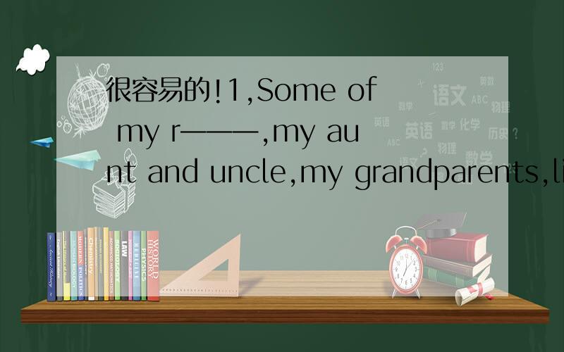 很容易的!1,Some of my r———,my aunt and uncle,my grandparents,live in Guilin.根据首字母填写单词.1.Some of my r____,my aunt and uncle,my grandparents,live in Guilin.2.His plan s_____ a great one.3.We must't f____ the history.4.He is
