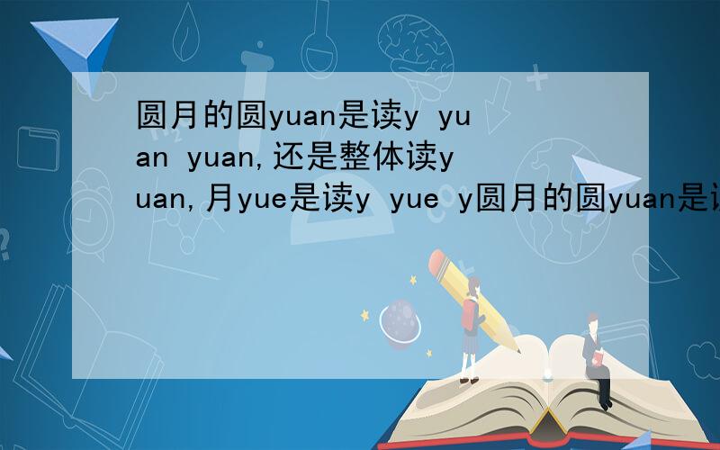 圆月的圆yuan是读y yuan yuan,还是整体读yuan,月yue是读y yue y圆月的圆yuan是读y yuan yuan,还是整体读yuan,月yue是读y yue yue,还是整体读yuan,我知道这2个都是整体认读就不知道要不要拼读?