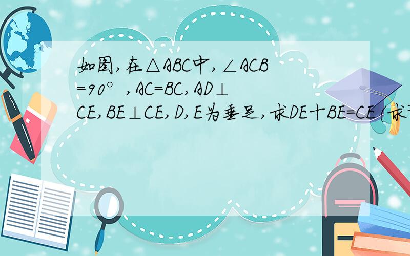 如图,在△ABC中,∠ACB=90°,AC=BC,AD⊥CE,BE⊥CE,D,E为垂足,求DE十BE=CE(求详细解答)
