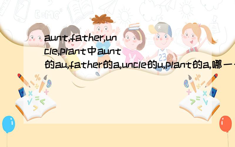 aunt,father,uncle,plant中aunt的au,father的a,uncle的u,plant的a,哪一个发音不同?