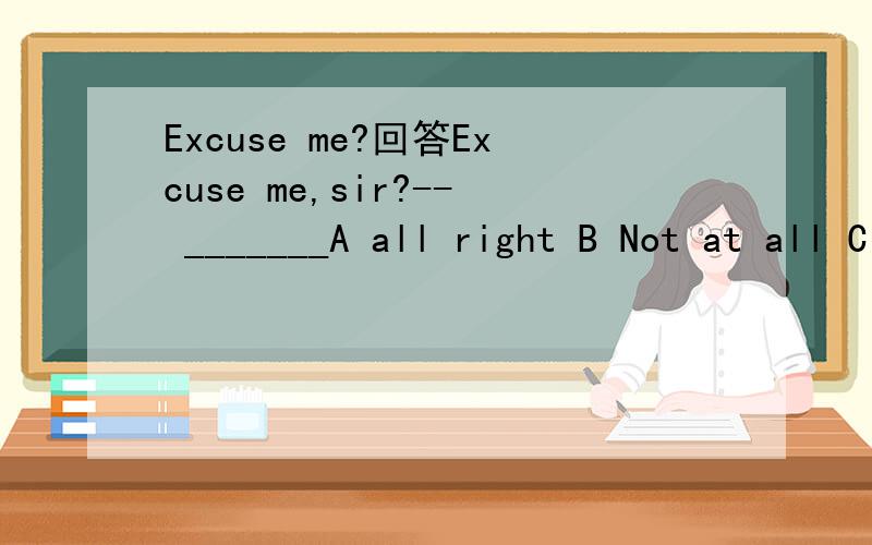 Excuse me?回答Excuse me,sir?-- _______A all right B Not at all C Good D That's right应该选什么?
