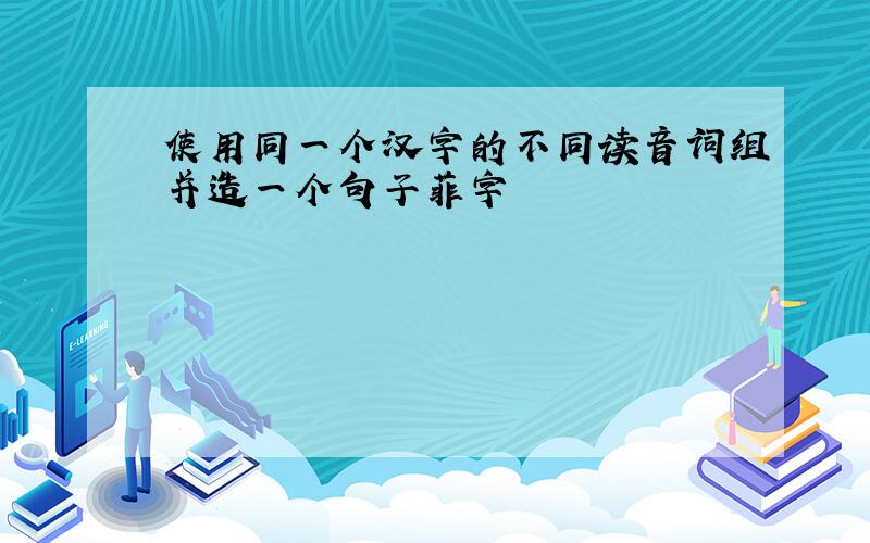 使用同一个汉字的不同读音词组并造一个句子菲字
