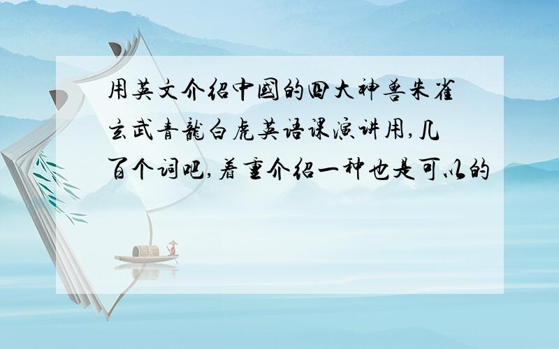 用英文介绍中国的四大神兽朱雀玄武青龙白虎英语课演讲用,几百个词吧,着重介绍一种也是可以的