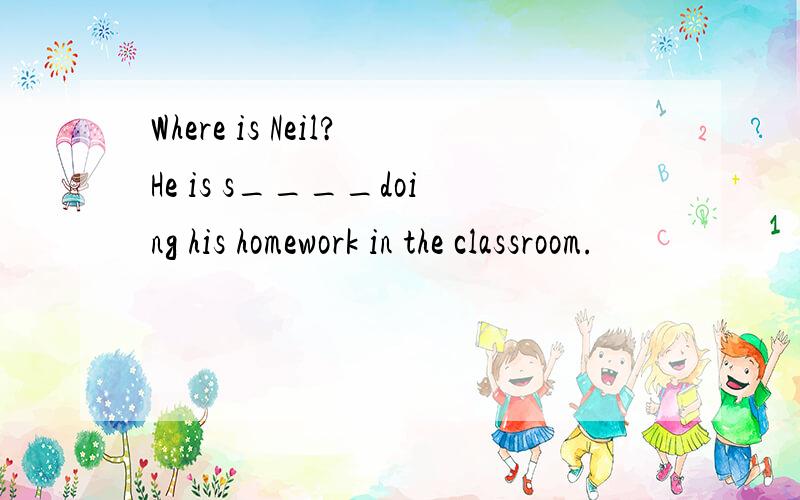Where is Neil?He is s____doing his homework in the classroom.