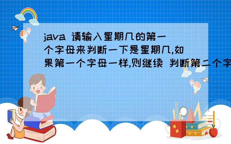 java 请输入星期几的第一个字母来判断一下是星期几,如果第一个字母一样,则继续 判断第二个字母